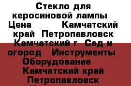 Стекло для керосиновой лампы › Цена ­ 100 - Камчатский край, Петропавловск-Камчатский г. Сад и огород » Инструменты. Оборудование   . Камчатский край,Петропавловск-Камчатский г.